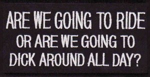 are we going to ride or are we going to dick around all day Patch