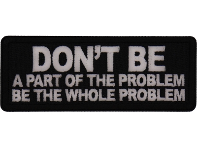 Don't Be a Part of the Problem Be the Whole Problem Patch