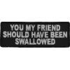 You My Friend Should Have Been Swallowed Funny Patch | Embroidered Patches